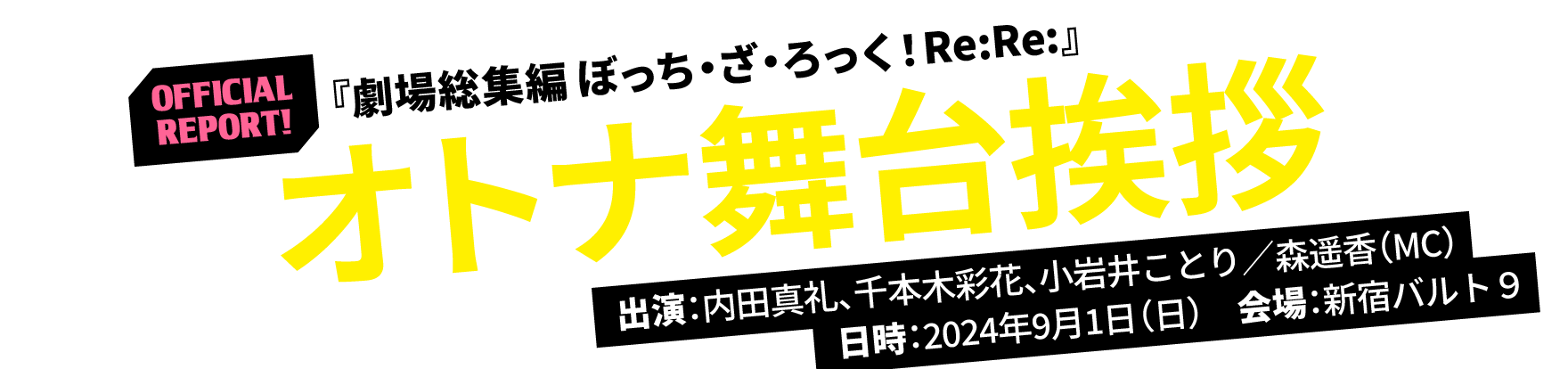 OFFICIAL REPORT! 『劇場総集編 ぼっち・ざ・ろっく！Re:Re:』 オトナ舞台挨拶 出演：内田真礼、千本木彩花、小岩井ことり／森遥香（MC） 日時：2024年9月1日（日）　会場：新宿バルト９